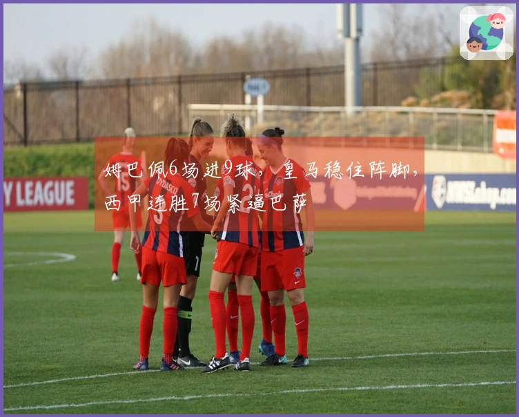 姆巴佩6场进9球，皇马稳住阵脚，西甲连胜7场紧逼巴萨