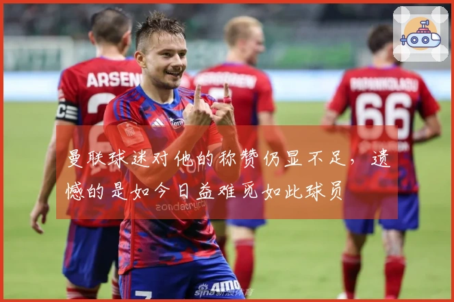 曼联球迷对他的称赞仍显不足，遗憾的是如今日益难觅如此球员