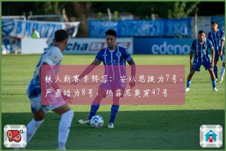 铁人新赛季阵容：安以恩换为7号，严鼎皓为8号，热菲尼奥穿47号