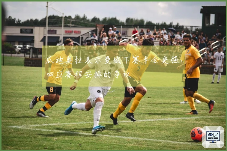 瓜迪奥拉表示曼城下赛季会更强，回应赛程安排的争议