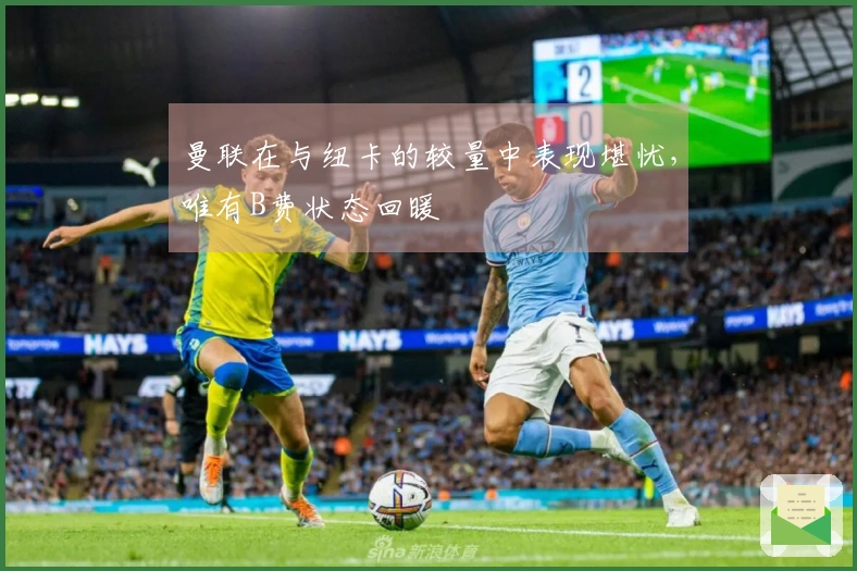 曼联在与纽卡的较量中表现堪忧，唯有B费状态回暖