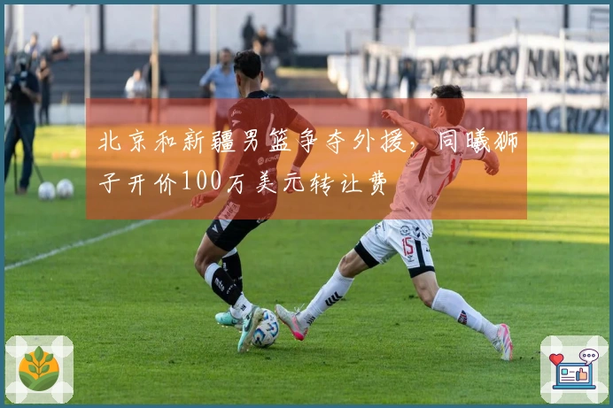 北京和新疆男篮争夺外援，同曦狮子开价100万美元转让费