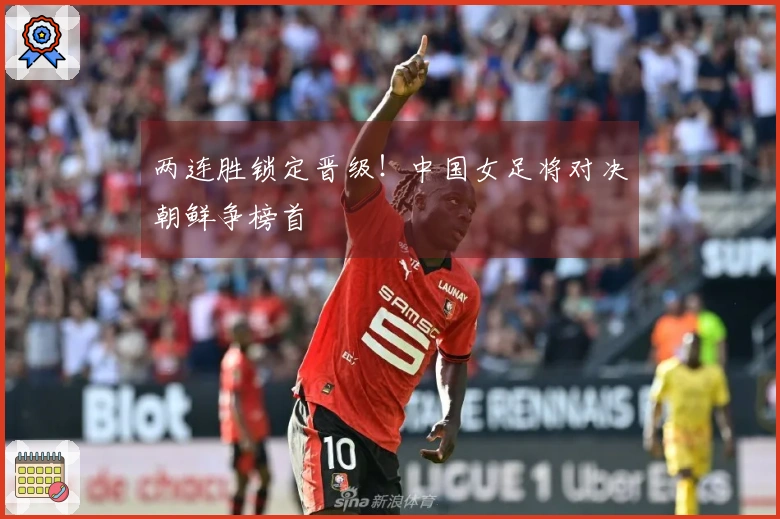 两连胜锁定晋级！中国女足将对决朝鲜争榜首