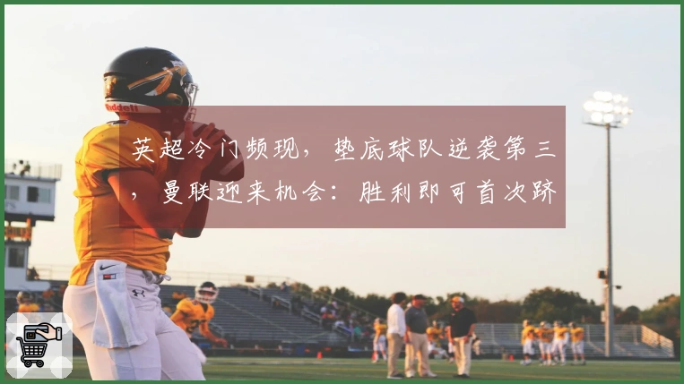 英超冷门频现，垫底球队逆袭第三，曼联迎来机会：胜利即可首次跻身前3