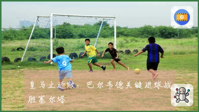 皇马止连败，巴尔韦德关键进球战胜塞尔塔