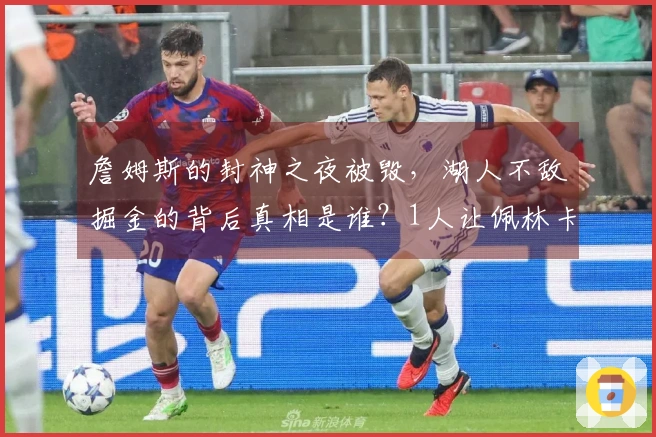 詹姆斯的封神之夜被毁，湖人不敌掘金的背后真相是谁？1人让佩林卡的失误显而易见。