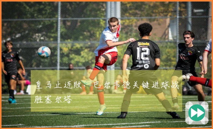 皇马止连败，巴尔韦德关键进球战胜塞尔塔