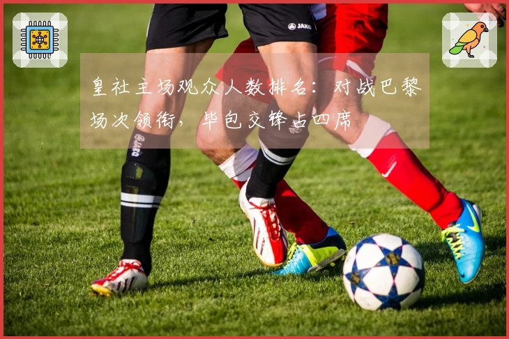 皇社主场观众人数排名：对战巴黎场次领衔，毕包交锋占四席