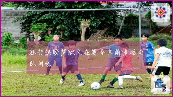 独行侠盼望欧文在赛季末前重返全队训练