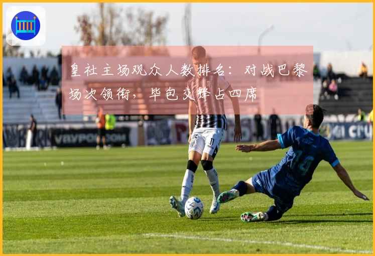 皇社主场观众人数排名：对战巴黎场次领衔，毕包交锋占四席