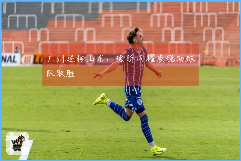 广州逆转山东，徐昕闪耀表现助球队取胜