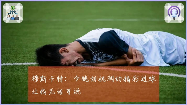 穆斯卡特：今晚刘祝润的精彩进球让我无话可说