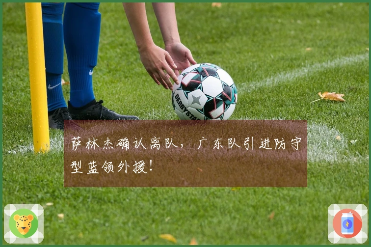 萨林杰确认离队，广东队引进防守型蓝领外援！