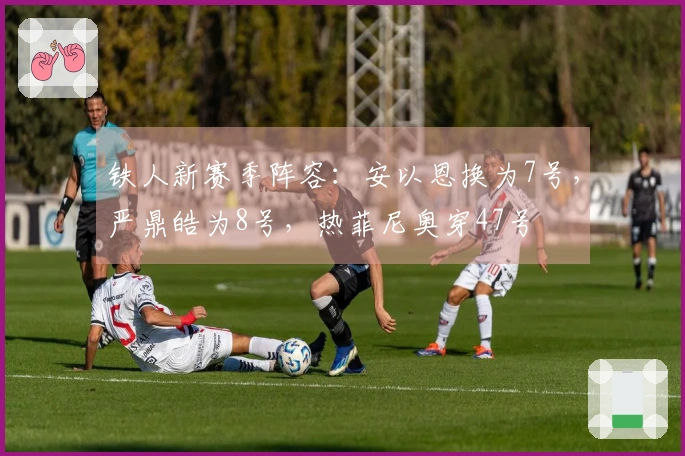 铁人新赛季阵容：安以恩换为7号，严鼎皓为8号，热菲尼奥穿47号
