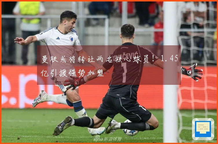 曼联或将转让两名核心球员！1.45亿引援强势加盟