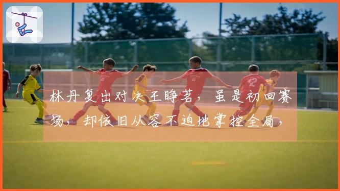 林丹复出对决王睁茗，虽是初回赛场，却依旧从容不迫地掌控全局，轻松压制对手！