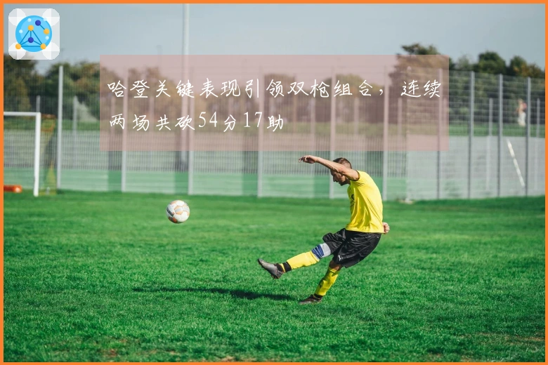 哈登关键表现引领双枪组合，连续两场共砍54分17助