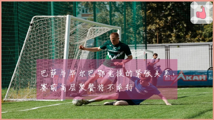 巴萨与毕尔巴鄂竞技的紧张关系，赛前高层聚餐将不举行