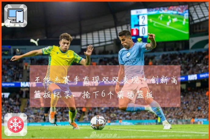 王俊杰赛季首现双双表现 + 创新高篮板纪录，抢下6个前场篮板