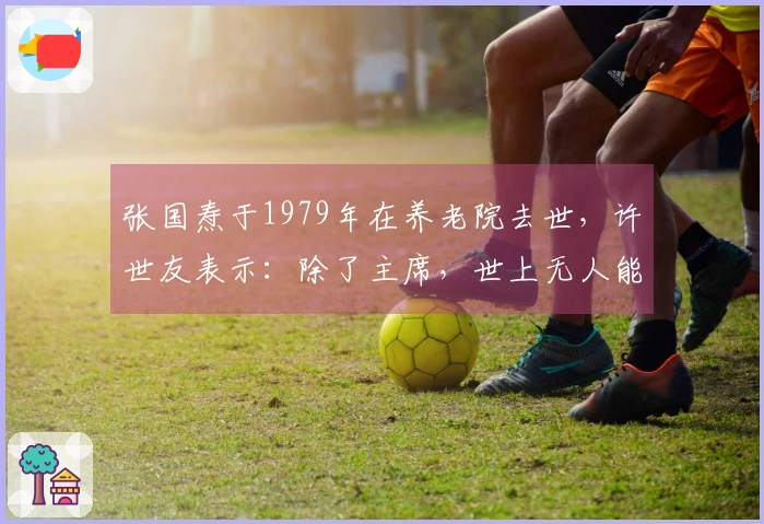 张国焘于1979年在养老院去世，许世友表示：除了主席，世上无人能敌他