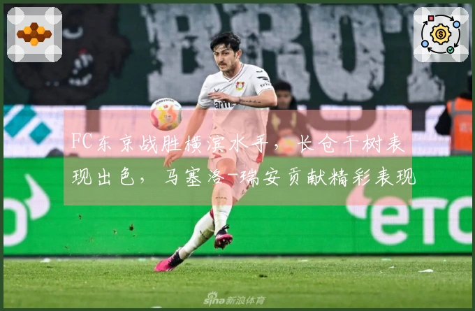 FC东京战胜横滨水手，长仓干树表现出色，马塞洛-瑞安贡献精彩表现