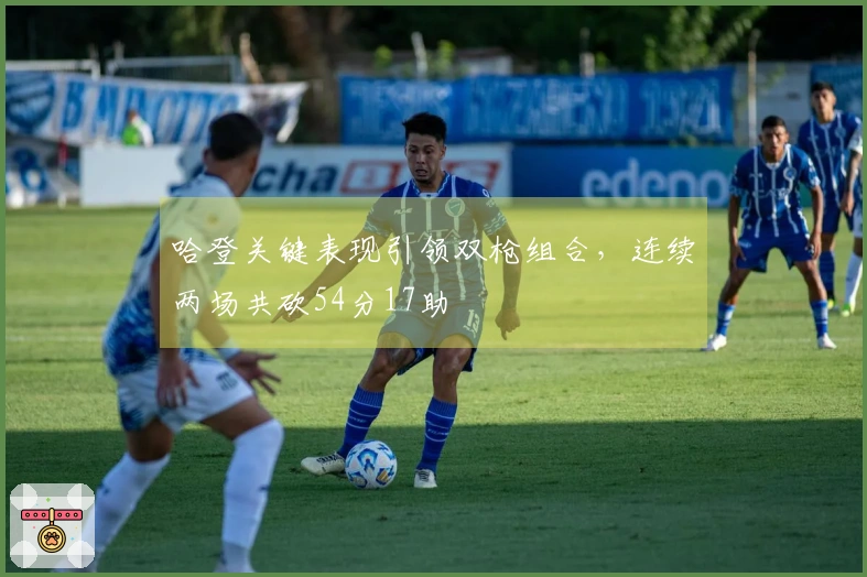 哈登关键表现引领双枪组合，连续两场共砍54分17助