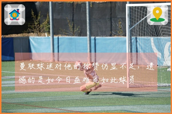 曼联球迷对他的称赞仍显不足，遗憾的是如今日益难觅如此球员