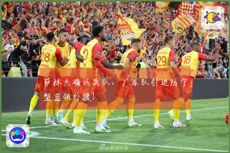 萨林杰确认离队，广东队引进防守型蓝领外援！